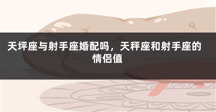 天坪座与射手座婚配吗，天秤座和射手座的情侣值