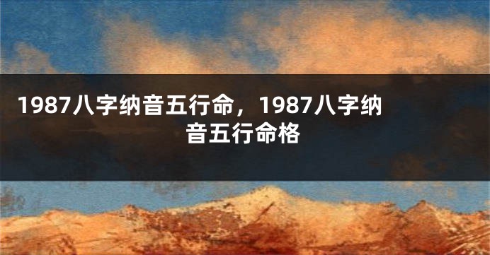 1987八字纳音五行命，1987八字纳音五行命格
