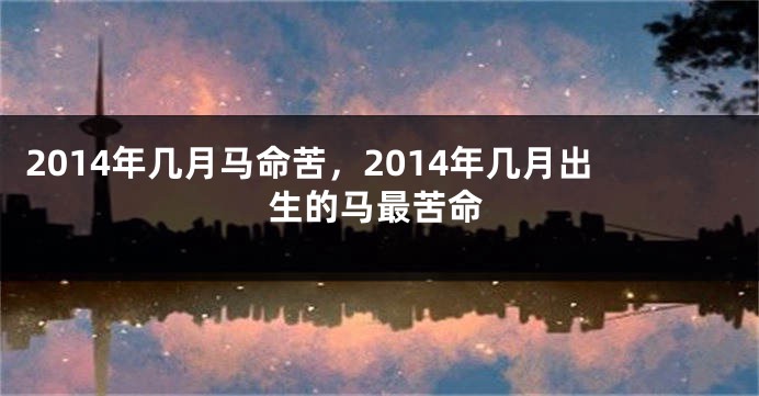 2014年几月马命苦，2014年几月出生的马最苦命