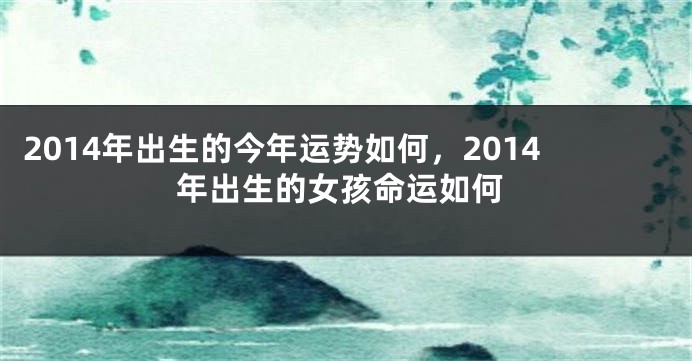 2014年出生的今年运势如何，2014年出生的女孩命运如何