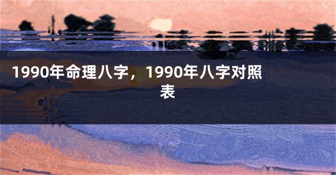 1990年命理八字，1990年八字对照表