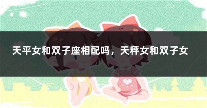 天平女和双子座相配吗，天秤女和双子女