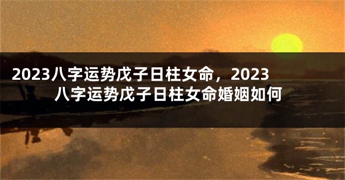 2023八字运势戊子日柱女命，2023八字运势戊子日柱女命婚姻如何