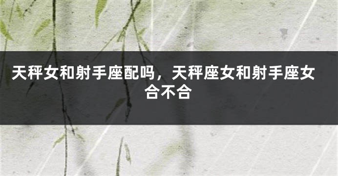 天秤女和射手座配吗，天秤座女和射手座女合不合
