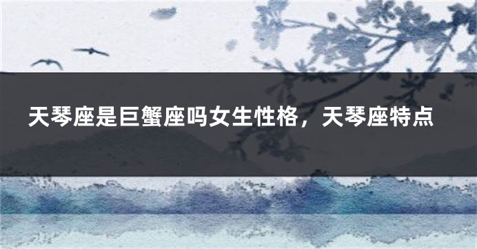 天琴座是巨蟹座吗女生性格，天琴座特点
