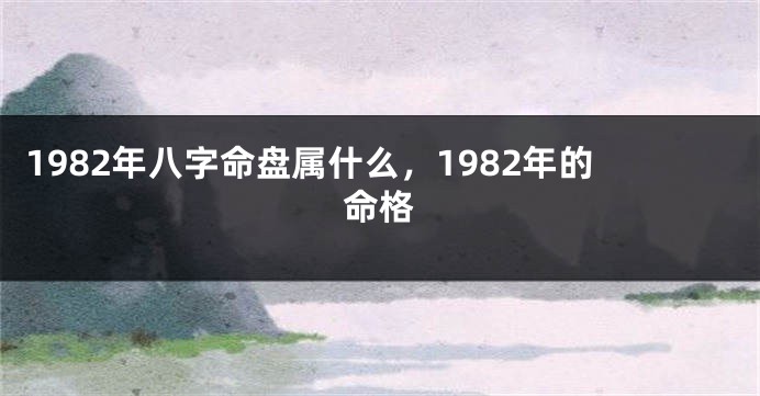 1982年八字命盘属什么，1982年的命格