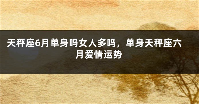 天秤座6月单身吗女人多吗，单身天秤座六月爱情运势
