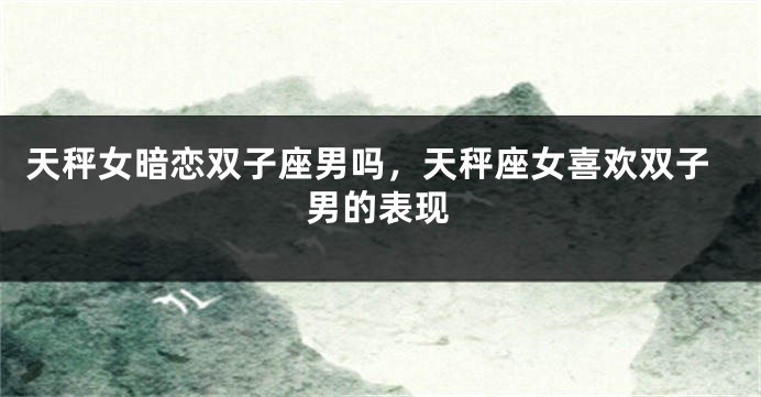 天秤女暗恋双子座男吗，天秤座女喜欢双子男的表现
