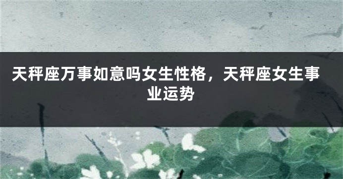 天秤座万事如意吗女生性格，天秤座女生事业运势
