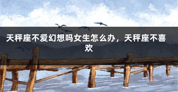 天秤座不爱幻想吗女生怎么办，天秤座不喜欢