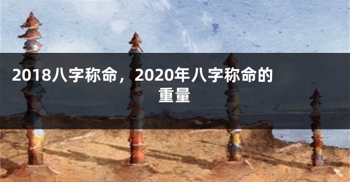 2018八字称命，2020年八字称命的重量