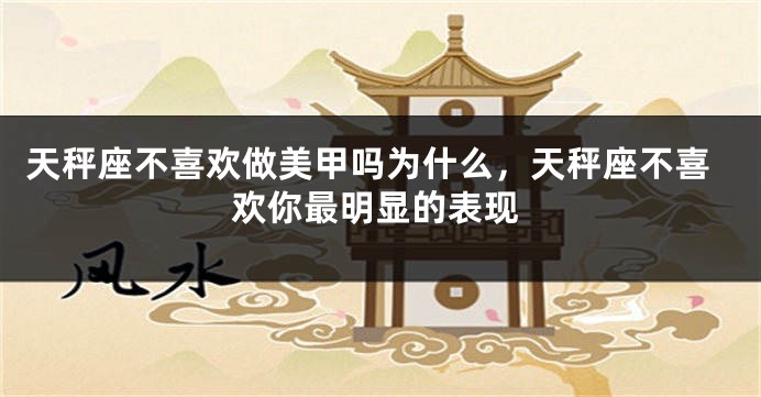 天秤座不喜欢做美甲吗为什么，天秤座不喜欢你最明显的表现