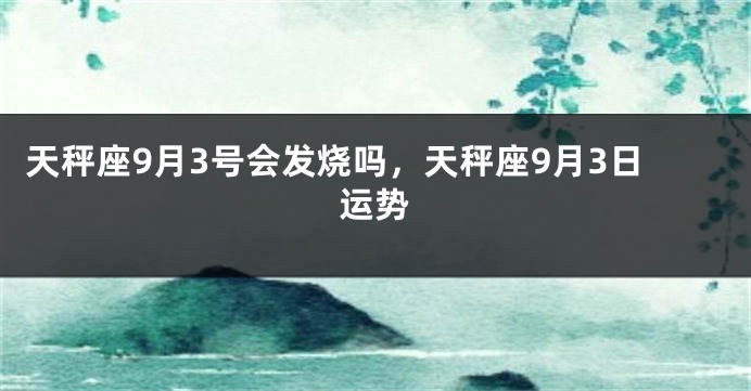 天秤座9月3号会发烧吗，天秤座9月3日运势