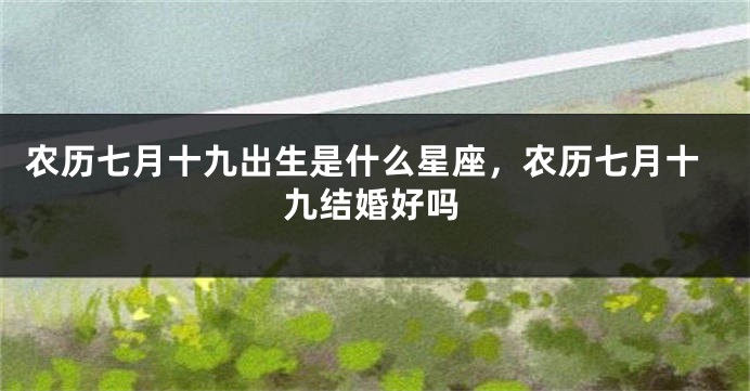 农历七月十九出生是什么星座，农历七月十九结婚好吗