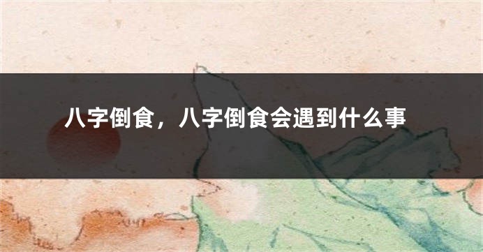 八字倒食，八字倒食会遇到什么事