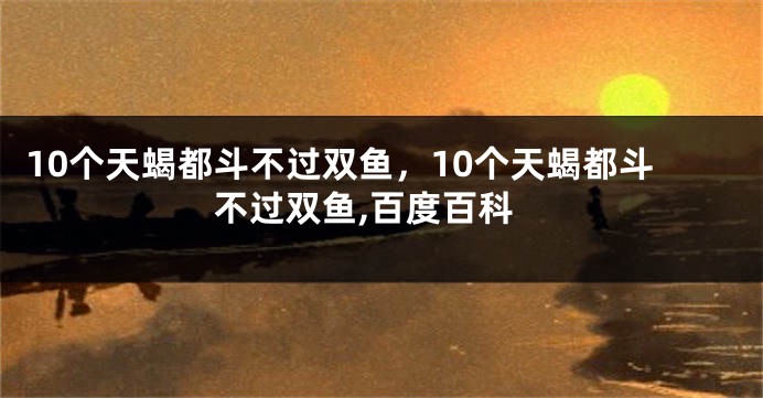 10个天蝎都斗不过双鱼，10个天蝎都斗不过双鱼,百度百科