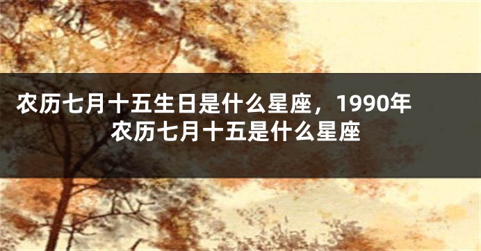 农历七月十五生日是什么星座，1990年农历七月十五是什么星座