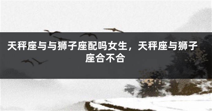 天秤座与与狮子座配吗女生，天秤座与狮子座合不合
