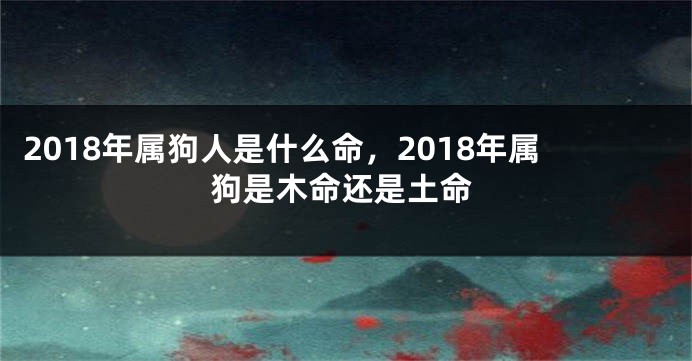 2018年属狗人是什么命，2018年属狗是木命还是土命