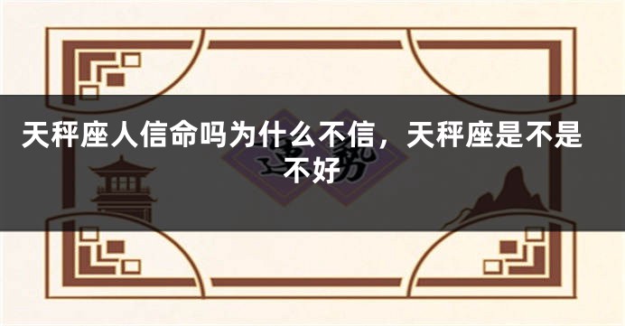 天秤座人信命吗为什么不信，天秤座是不是不好
