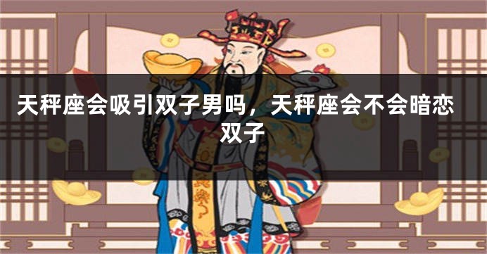 天秤座会吸引双子男吗，天秤座会不会暗恋双子