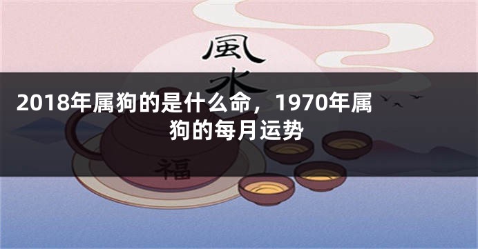 2018年属狗的是什么命，1970年属狗的每月运势