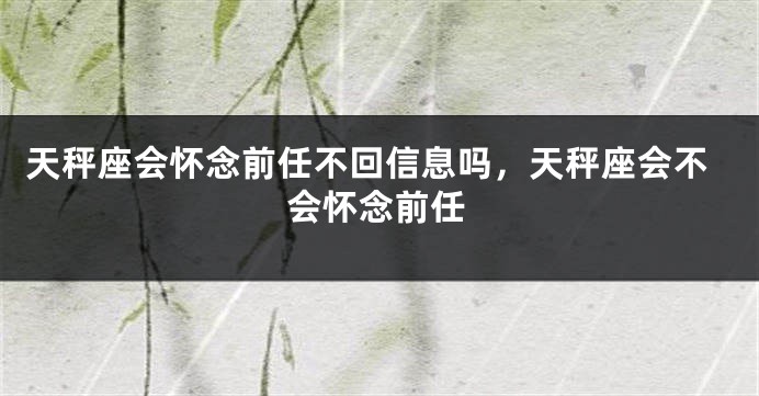 天秤座会怀念前任不回信息吗，天秤座会不会怀念前任
