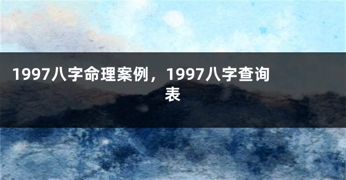 1997八字命理案例，1997八字查询表