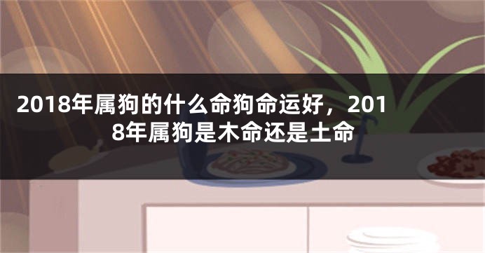 2018年属狗的什么命狗命运好，2018年属狗是木命还是土命