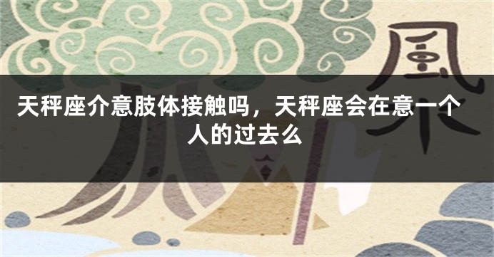 天秤座介意肢体接触吗，天秤座会在意一个人的过去么