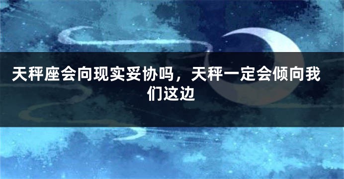 天秤座会向现实妥协吗，天秤一定会倾向我们这边