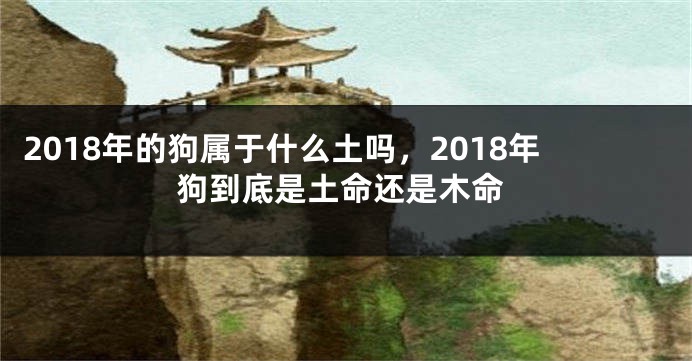 2018年的狗属于什么土吗，2018年狗到底是土命还是木命