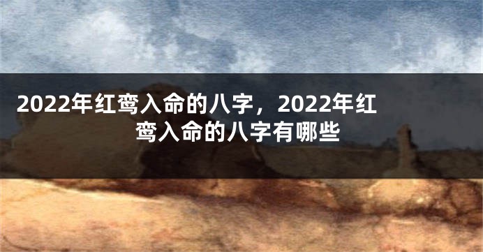 2022年红鸾入命的八字，2022年红鸾入命的八字有哪些