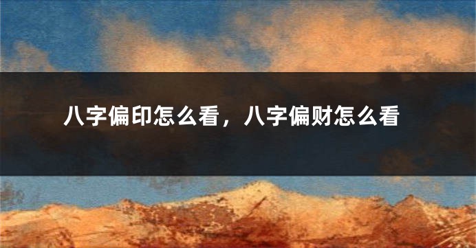 八字偏印怎么看，八字偏财怎么看