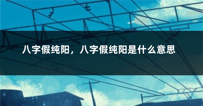 八字假纯阳，八字假纯阳是什么意思