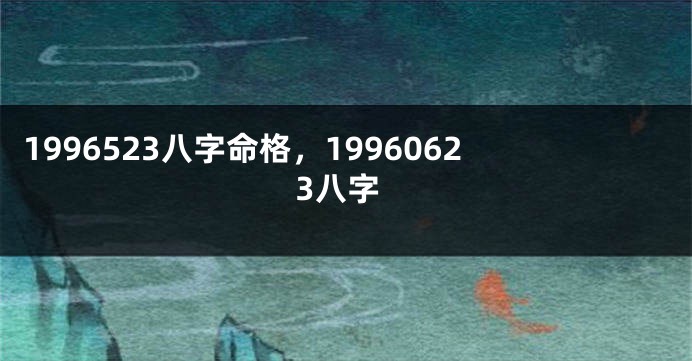 1996523八字命格，19960623八字