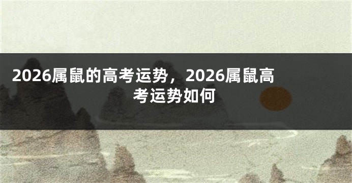 2026属鼠的高考运势，2026属鼠高考运势如何