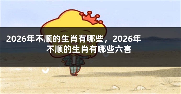 2026年不顺的生肖有哪些，2026年不顺的生肖有哪些六害