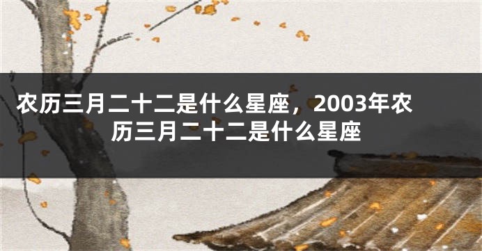 农历三月二十二是什么星座，2003年农历三月二十二是什么星座