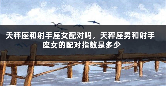 天秤座和射手座女配对吗，天秤座男和射手座女的配对指数是多少