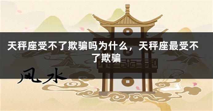 天秤座受不了欺骗吗为什么，天秤座最受不了欺骗