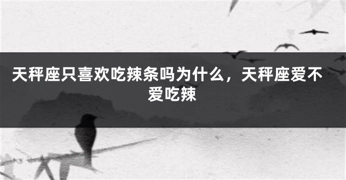 天秤座只喜欢吃辣条吗为什么，天秤座爱不爱吃辣