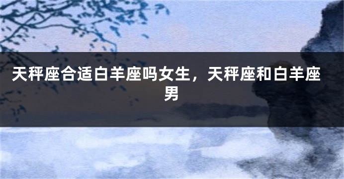 天秤座合适白羊座吗女生，天秤座和白羊座男