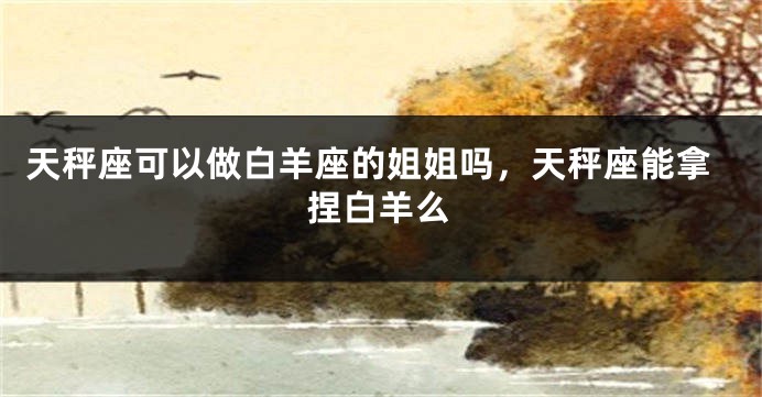 天秤座可以做白羊座的姐姐吗，天秤座能拿捏白羊么