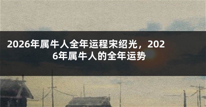 2026年属牛人全年运程宋绍光，2026年属牛人的全年运势