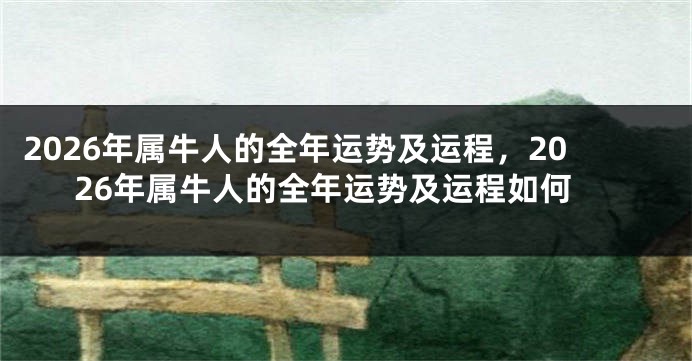 2026年属牛人的全年运势及运程，2026年属牛人的全年运势及运程如何