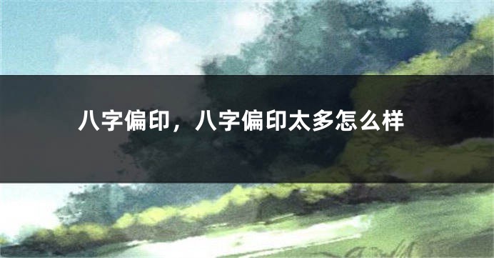 八字偏印,八字偏印太多怎么样
