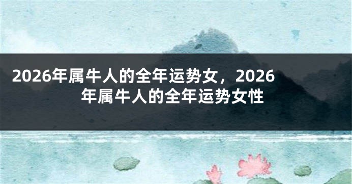 2026年属牛人的全年运势女，2026年属牛人的全年运势女性