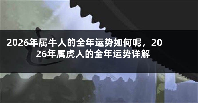 2026年属牛人的全年运势如何呢，2026年属虎人的全年运势详解