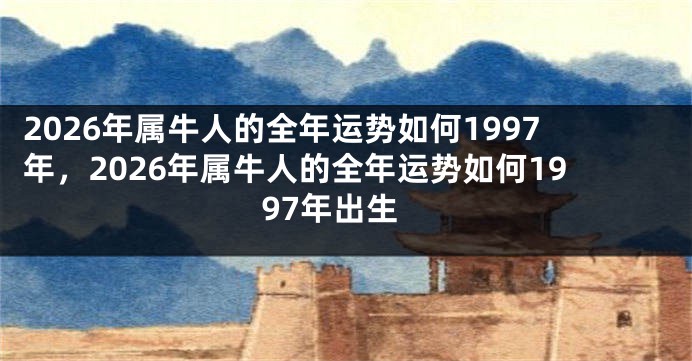 2026年属牛人的全年运势如何1997年，2026年属牛人的全年运势如何1997年出生